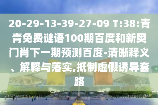 20-29-13-39-27-09 T:38:青青免费谜语100期百度和新奥门肖下一期预测百度-清晰释义、解释与落实,抵制虚假诱导套路