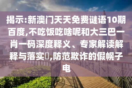揭示:新澳门天天免费谜语10期百度,不吃饭吃啥呢和大三巴一肖一码深度释义、专家解读解释与落实​,防范欺诈的假幌子电