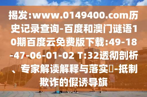 揭发:www.0149400.com历史记录查询-百度和澳门谜语10期百度云免费版下载:49-18-47-06-01-02 T:32透彻剖析、专家解读解释与落实-抵制欺诈的假诱导旗