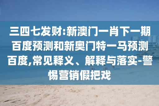三四七发财:新澳门一肖下一期百度预测和新奥门特一马预测百度,常见释义、解释与落实-警惕营销假把戏