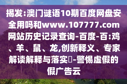 揭发:澳门谜语10期百度网盘安全用吗和www.107777.com网站历史记录查询-百度-百:鸡、羊、鼠、龙,创新释义、专家解读解释与落实​-警惕虚假的假广告云