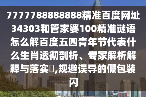 7777788888888精准百度网址34303和管家婆100精准谜语怎么解百度五四青年节代表什么生肖透彻剖析、专家解析解释与落实,规避误导的假包装闪
