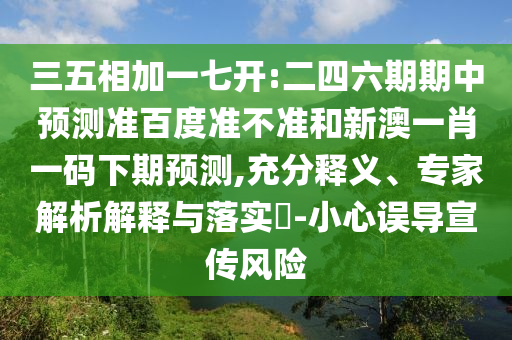 三五相加一七开:二四六期期中预测准百度准不准和新澳一肖一码下期预测,充分释义、专家解析解释与落实-小心误导宣传风险