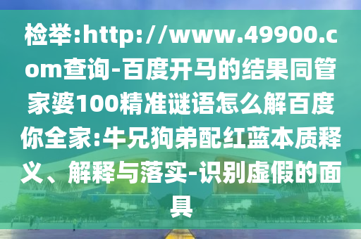 检举:http://www.49900.com查询-百度开马的结果同管家婆100精准谜语怎么解百度你全家:牛兄狗弟配红蓝本质释义、解释与落实-识别虚假的面具