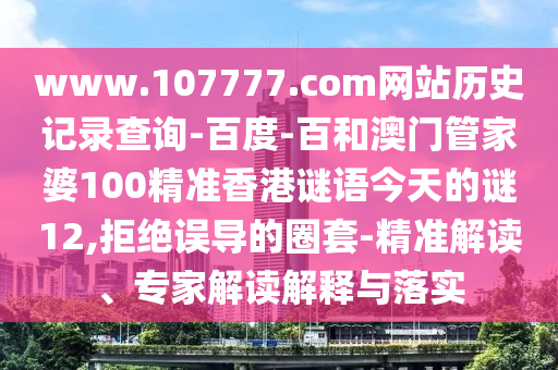 www.107777.com网站历史记录查询-百度-百和澳门管家婆100精准香港谜语今天的谜12,拒绝误导的圈套-精准解读、专家解读解释与落实
