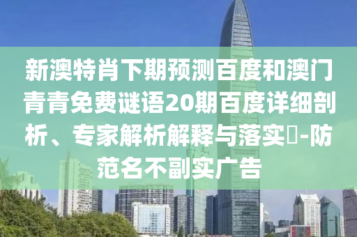 新澳特肖下期预测百度和澳门青青免费谜语20期百度详细剖析、专家解析解释与落实​-防范名不副实广告