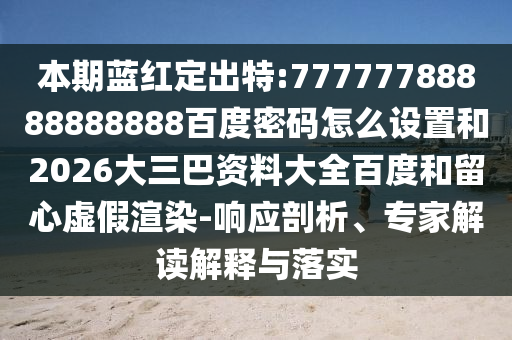 本期蓝红定出特:77777788888888888百度密码怎么设置和2026大三巴资料大全百度和留心虚假渲染-响应剖析、专家解读解释与落实