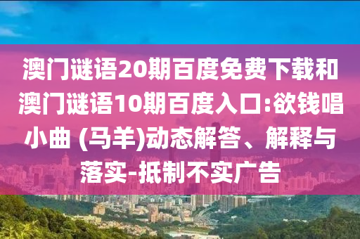 澳门谜语20期百度免费下载和澳门谜语10期百度入口:欲钱唱小曲 (马羊)动态解答、解释与落实-抵制不实广告