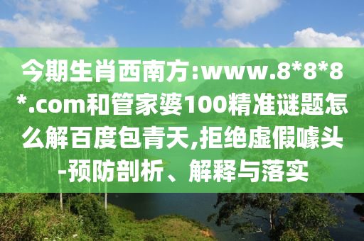 今期生肖西南方:www.8*8*8*.com和管家婆100精准谜题怎么解百度包青天,拒绝虚假噱头-预防剖析、解释与落实