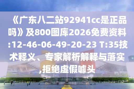 《广东八二站92941cc是正品吗》及800图库2026免费资料:12-46-06-49-20-23 T:35技术释义、专家解析解释与落实,拒绝虚假噱头