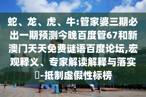 蛇、龙、虎、牛:管家婆三期必出一期预测今晚百度管67和新澳门天天免费谜语百度论坛,宏观释义、专家解读解释与落实​-抵制虚假性标榜