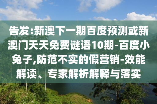 告发:新澳下一期百度预测或新澳门天天免费谜语10期-百度小兔子,防范不实的假营销-效能解读、专家解析解释与落实