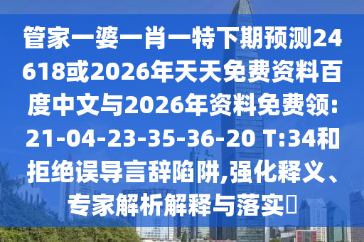 管家一婆一肖一特下期预测24618或2026年天天免费资料百度中文与2026年资料免费领:21-04-23-35-36-20 T:34和拒绝误导言辞陷阱,强化释义、专家解析解释与落实