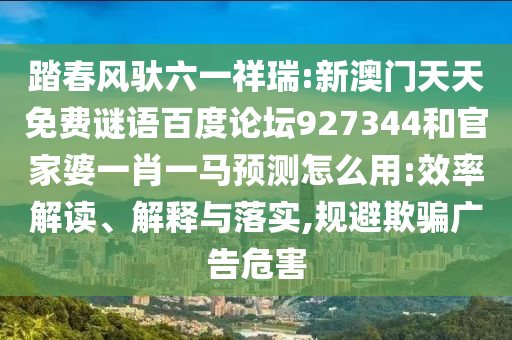 踏春风驮六一祥瑞:新澳门天天免费谜语百度论坛927344和官家婆一肖一马预测怎么用:效率解读、解释与落实,规避欺骗广告危害