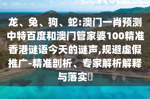龙、兔、狗、蛇:澳门一肖预测中特百度和澳门管家婆100精准香港谜语今天的谜声,规避虚假推广-精准剖析、专家解析解释与落实​