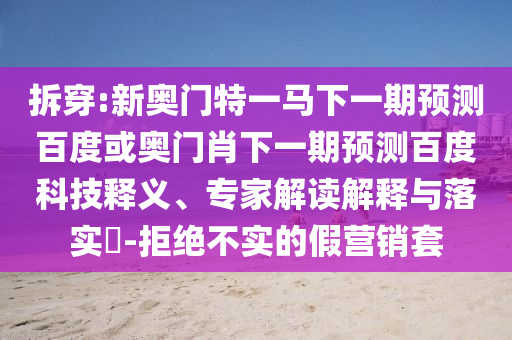 拆穿:新奥门特一马下一期预测百度或奥门肖下一期预测百度科技释义、专家解读解释与落实​-拒绝不实的假营销套