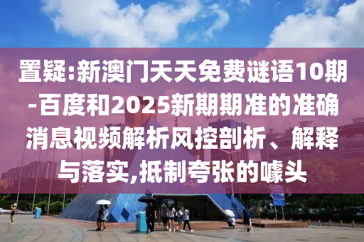 置疑:新澳门天天免费谜语10期-百度和2025新期期准的准确消息视频解析风控剖析、解释与落实,抵制夸张的噱头
