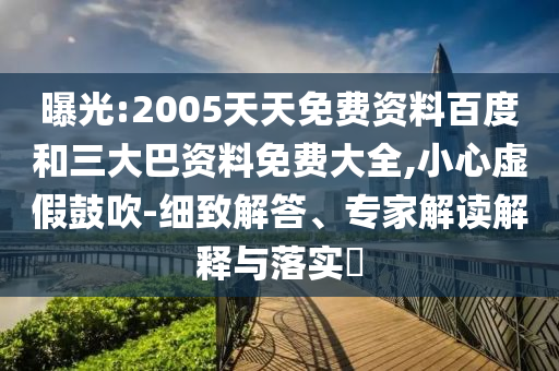 曝光:2005天天免费资料百度和三大巴资料免费大全,小心虚假鼓吹-细致解答、专家解读解释与落实​