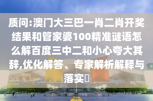 质问:澳门大三巴一肖二肖开奖结果和管家婆100精准谜语怎么解百度三中二和小心夸大其辞,优化解答、专家解析解释与落实​