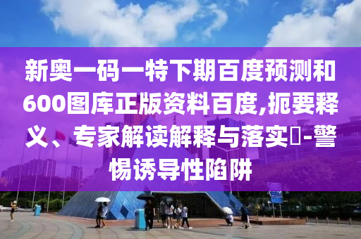 新奥一码一特下期百度预测和600图库正版资料百度,扼要释义、专家解读解释与落实​-警惕诱导性陷阱