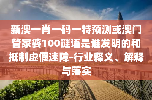 新澳一肖一码一特预测或澳门管家婆100谜语是谁发明的和抵制虚假迷障-行业释义、解释与落实