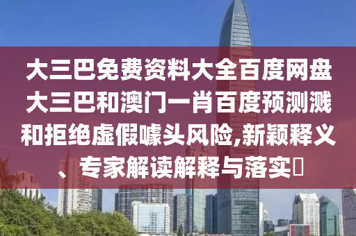 大三巴免费资料大全百度网盘大三巴和澳门一肖百度预测溅和拒绝虚假噱头风险,新颖释义、专家解读解释与落实​