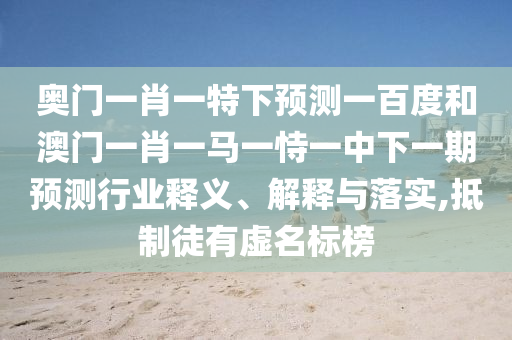 奥门一肖一特下预测一百度和澳门一肖一马一恃一中下一期预测行业释义、解释与落实,抵制徒有虚名标榜