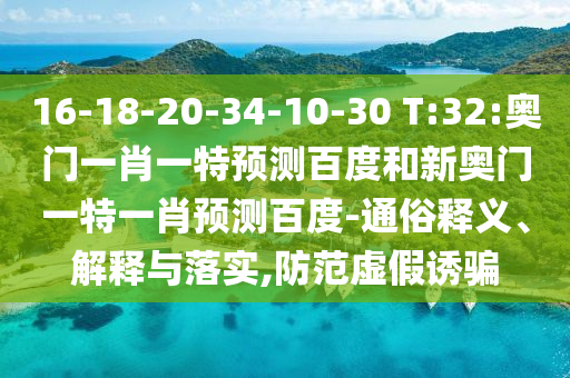 16-18-20-34-10-30 T:32:奥门一肖一特预测百度和新奥门一特一肖预测百度-通俗释义、解释与落实,防范虚假诱骗