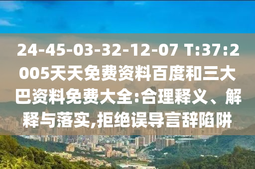 24-45-03-32-12-07 T:37:2005天天免费资料百度和三大巴资料免费大全:合理释义、解释与落实,拒绝误导言辞陷阱