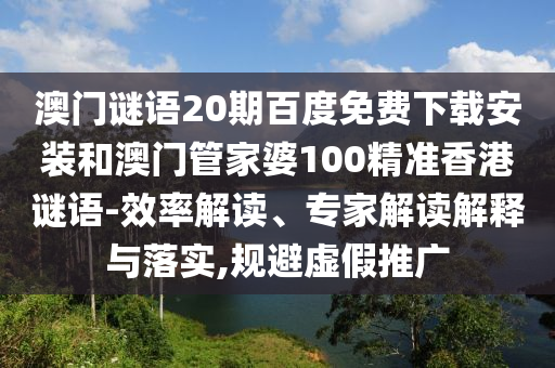 澳门谜语20期百度免费下载安装和澳门管家婆100精准香港谜语-效率解读、专家解读解释与落实,规避虚假推广