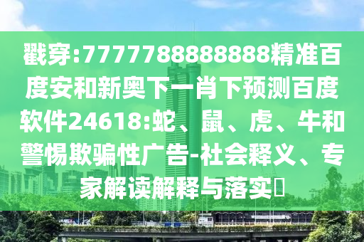 戳穿:7777788888888精准百度安和新奥下一肖下预测百度软件24618:蛇、鼠、虎、牛和警惕欺骗性广告-社会释义、专家解读解释与落实​