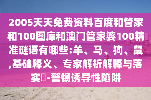 2005天天免费资料百度和管家和100图库和澳门管家婆100精准谜语有哪些:羊、马、狗、鼠,基础释义、专家解析解释与落实​-警惕诱导性陷阱