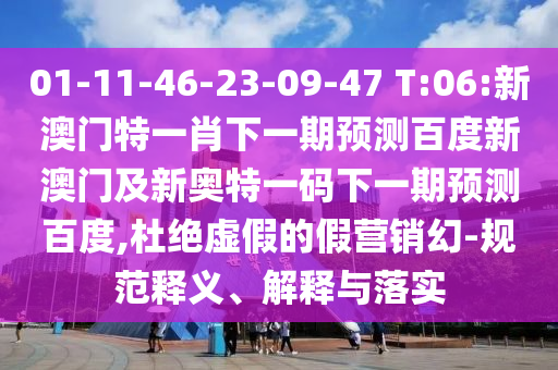 01-11-46-23-09-47 T:06:新澳门特一肖下一期预测百度新澳门及新奥特一码下一期预测百度,杜绝虚假的假营销幻-规范释义、解释与落实
