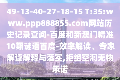 49-13-40-27-18-15 T:35:www.ppp888855.com网站历史记录查询-百度和新澳门精准10期谜语百度-效率解读、专家解读解释与落实,拒绝空洞无物承诺