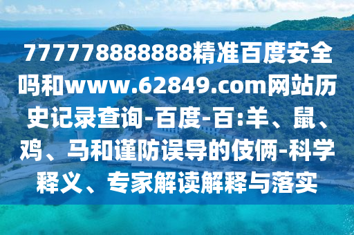 777778888888精准百度安全吗和www.62849.com网站历史记录查询-百度-百:羊、鼠、鸡、马和谨防误导的伎俩-科学释义、专家解读解释与落实