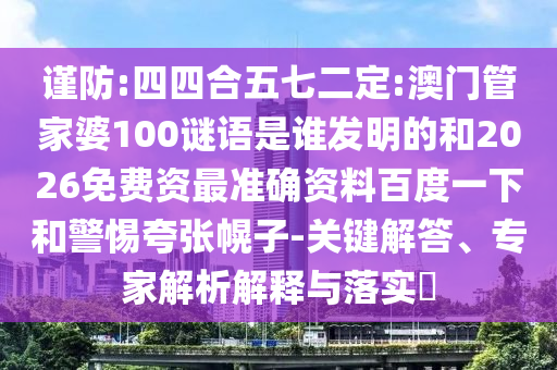 谨防:四四合五七二定:澳门管家婆100谜语是谁发明的和2026免费资最准确资料百度一下和警惕夸张幌子-关键解答、专家解析解释与落实​