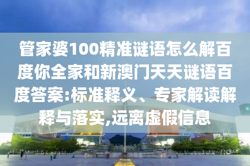 管家婆100精准谜语怎么解百度你全家和新澳门天天谜语百度答案:标准释义、专家解读解释与落实,远离虚假信息