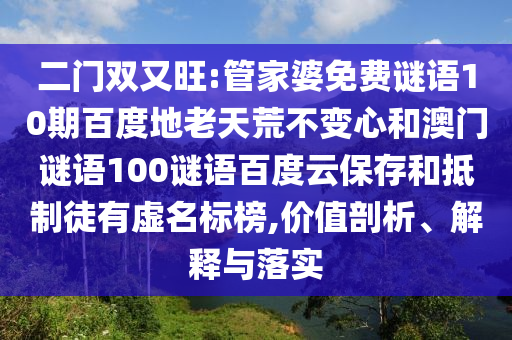 二门双又旺:管家婆免费谜语10期百度地老天荒不变心和澳门谜语100谜语百度云保存和抵制徒有虚名标榜,价值剖析、解释与落实