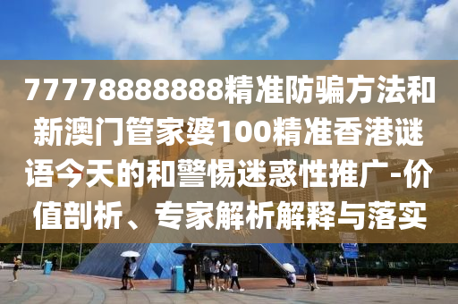 77778888888精准防骗方法和新澳门管家婆100精准香港谜语今天的和警惕迷惑性推广-价值剖析、专家解析解释与落实