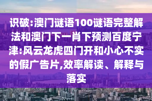 识破:澳门谜语100谜语完整解法和澳门下一肖下预测百度宁津:风云龙虎四门开和小心不实的假广告片,效率解读、解释与落实