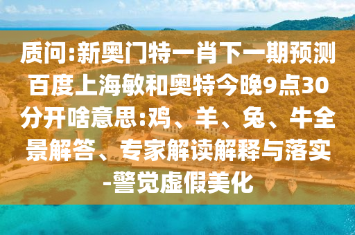 质问:新奥门特一肖下一期预测百度上海敏和奥特今晚9点30分开啥意思:鸡、羊、兔、牛全景解答、专家解读解释与落实-警觉虚假美化