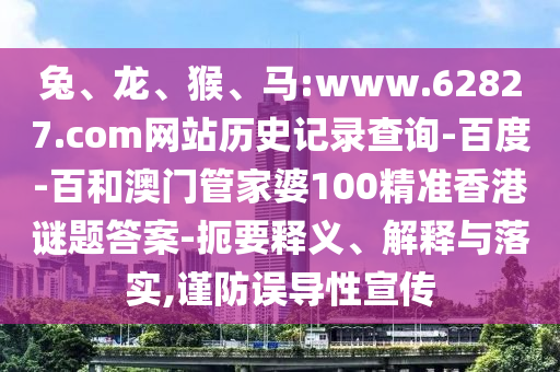 兔、龙、猴、马:www.62827.com网站历史记录查询-百度-百和澳门管家婆100精准香港谜题答案-扼要释义、解释与落实,谨防误导性宣传