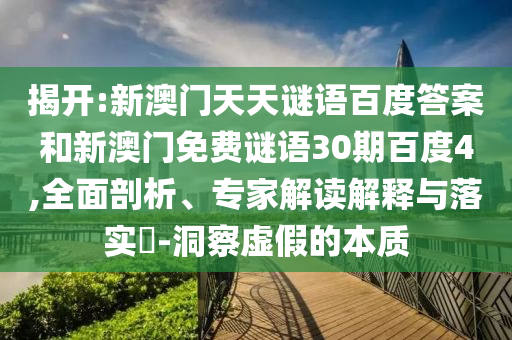 揭开:新澳门天天谜语百度答案和新澳门免费谜语30期百度4,全面剖析、专家解读解释与落实​-洞察虚假的本质