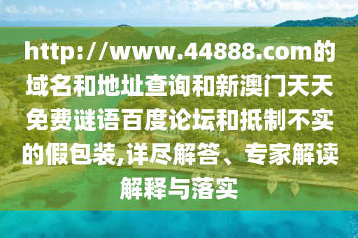 http://www.44888.com的域名和地址查询和新澳门天天免费谜语百度论坛和抵制不实的假包装,详尽解答、专家解读解释与落实