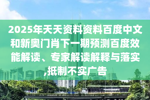 2025年天天资料资料百度中文和新奥门肖下一期预测百度效能解读、专家解读解释与落实,抵制不实广告