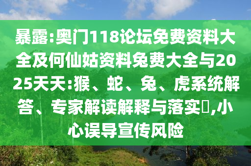 暴露:奥门118论坛免费资料大全及何仙姑资料兔费大全与2025天天:猴、蛇、兔、虎系统解答、专家解读解释与落实​,小心误导宣传风险