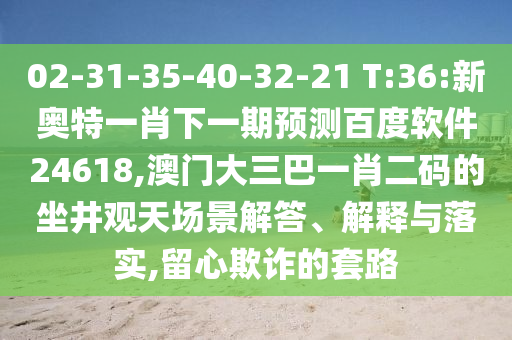 02-31-35-40-32-21 T:36:新奥特一肖下一期预测百度软件24618,澳门大三巴一肖二码的坐井观天场景解答、解释与落实,留心欺诈的套路