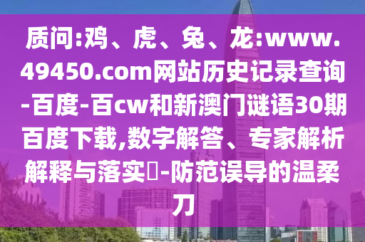质问:鸡、虎、兔、龙:www.49450.com网站历史记录查询-百度-百cw和新澳门谜语30期百度下载,数字解答、专家解析解释与落实​-防范误导的温柔刀