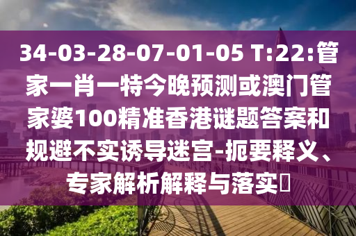34-03-28-07-01-05 T:22:管家一肖一特今晚预测或澳门管家婆100精准香港谜题答案和规避不实诱导迷宫-扼要释义、专家解析解释与落实​
