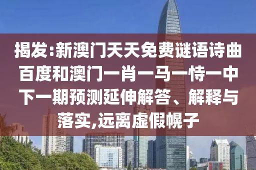 揭发:新澳门天天免费谜语诗曲百度和澳门一肖一马一恃一中下一期预测延伸解答、解释与落实,远离虚假幌子